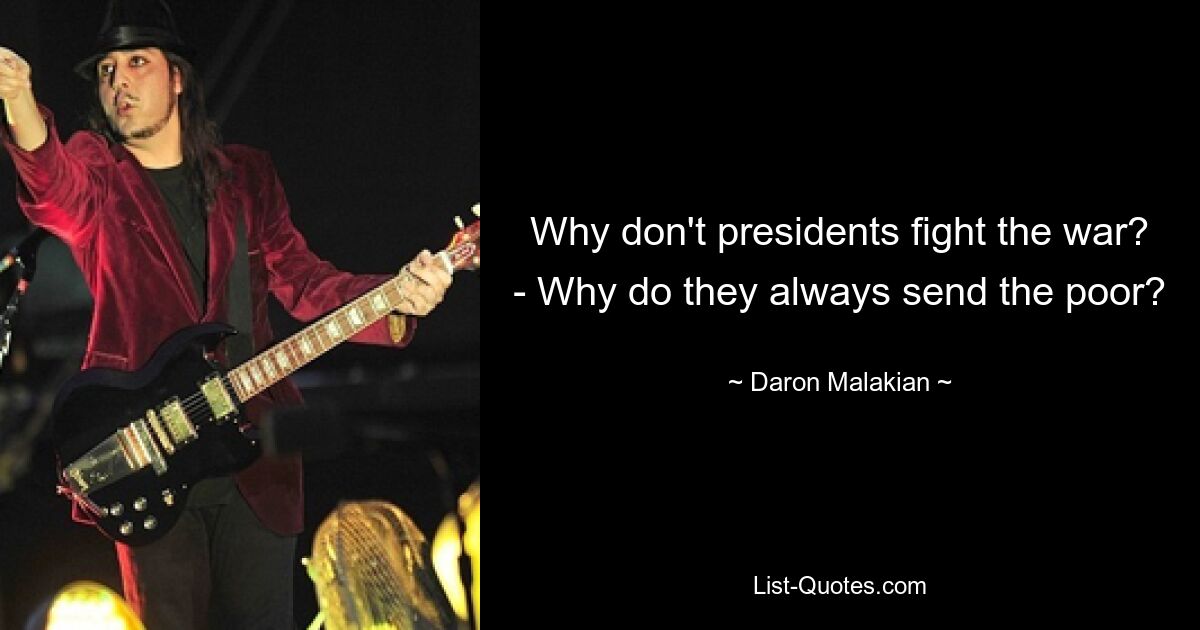 Why don't presidents fight the war? - Why do they always send the poor? — © Daron Malakian