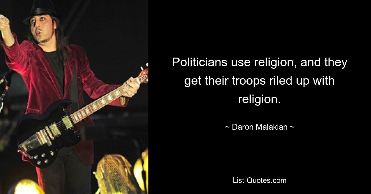 Politicians use religion, and they get their troops riled up with religion. — © Daron Malakian