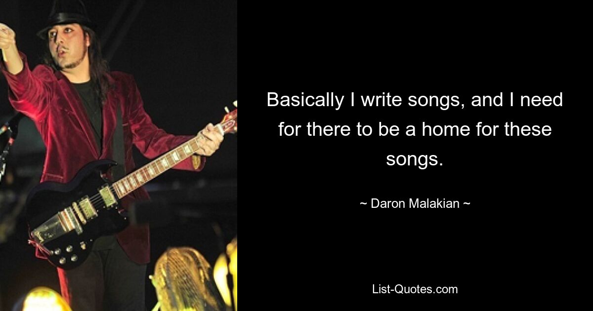 Basically I write songs, and I need for there to be a home for these songs. — © Daron Malakian