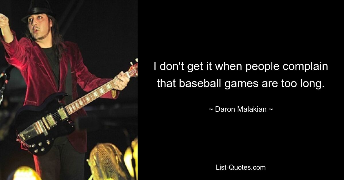 I don't get it when people complain that baseball games are too long. — © Daron Malakian