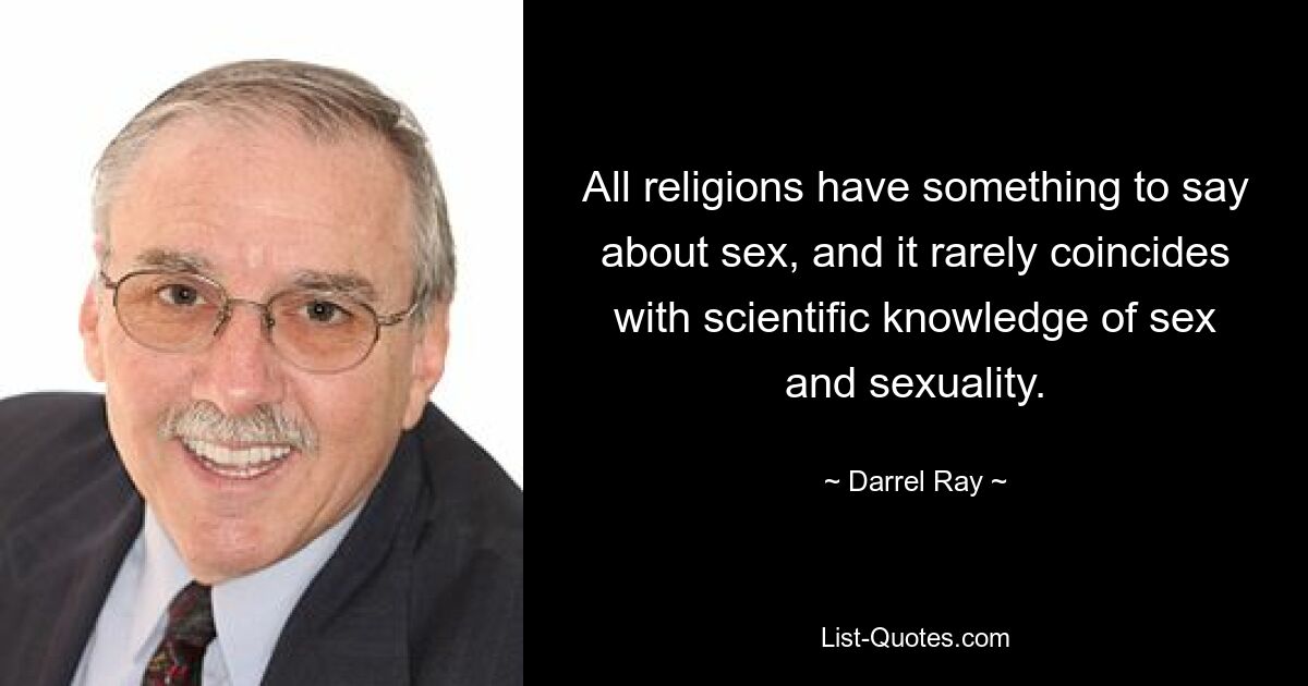 All religions have something to say about sex, and it rarely coincides with scientific knowledge of sex and sexuality. — © Darrel Ray