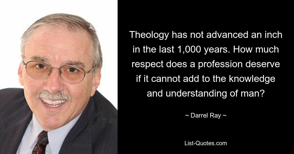 Theology has not advanced an inch in the last 1,000 years. How much respect does a profession deserve if it cannot add to the knowledge and understanding of man? — © Darrel Ray