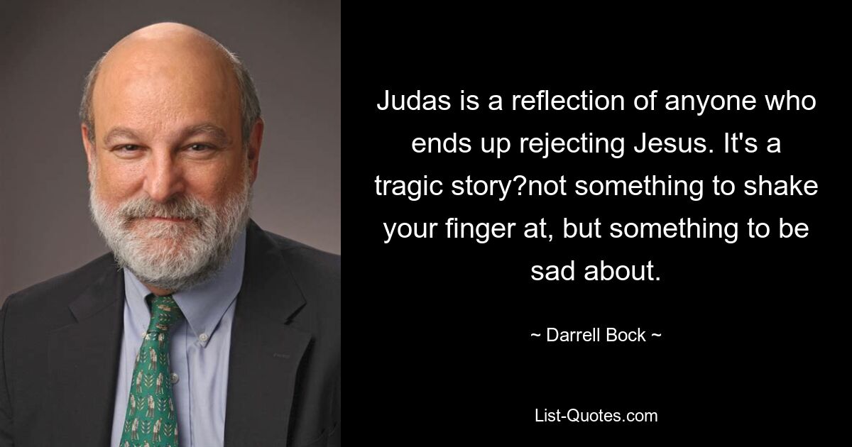 Judas is a reflection of anyone who ends up rejecting Jesus. It's a tragic story?not something to shake your finger at, but something to be sad about. — © Darrell Bock