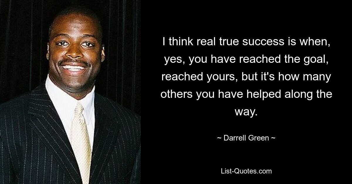 I think real true success is when, yes, you have reached the goal, reached yours, but it's how many others you have helped along the way. — © Darrell Green