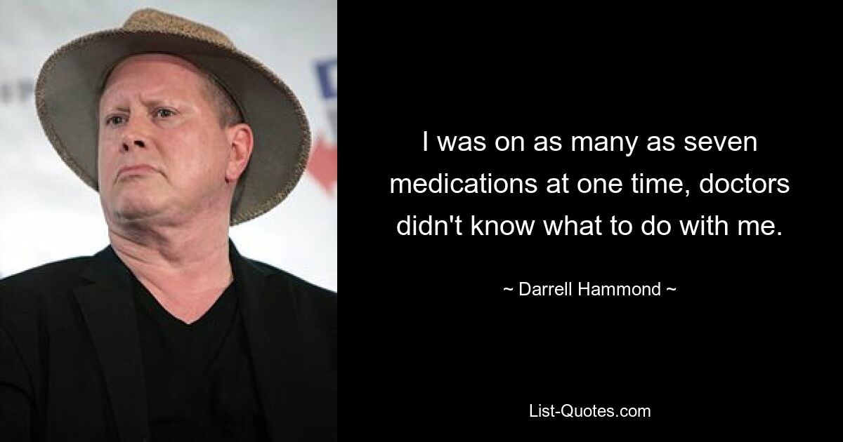 I was on as many as seven medications at one time, doctors didn't know what to do with me. — © Darrell Hammond