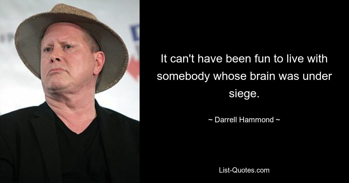 It can't have been fun to live with somebody whose brain was under siege. — © Darrell Hammond