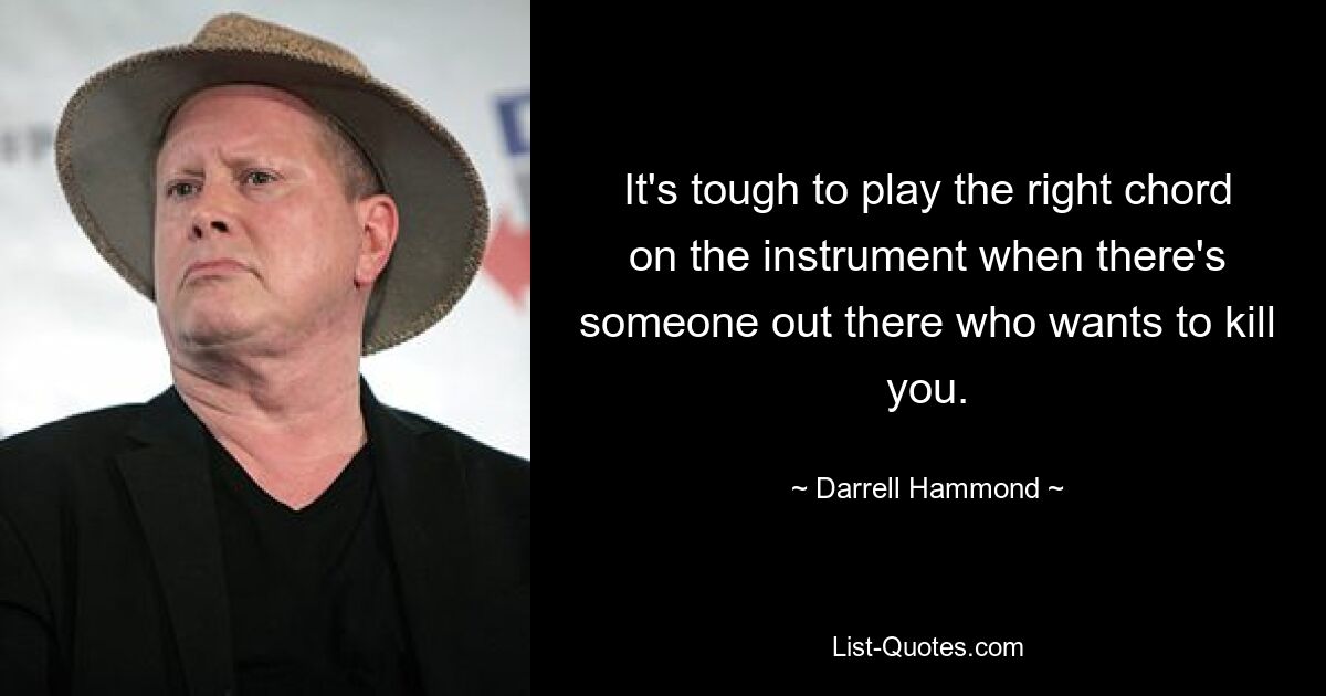 It's tough to play the right chord on the instrument when there's someone out there who wants to kill you. — © Darrell Hammond