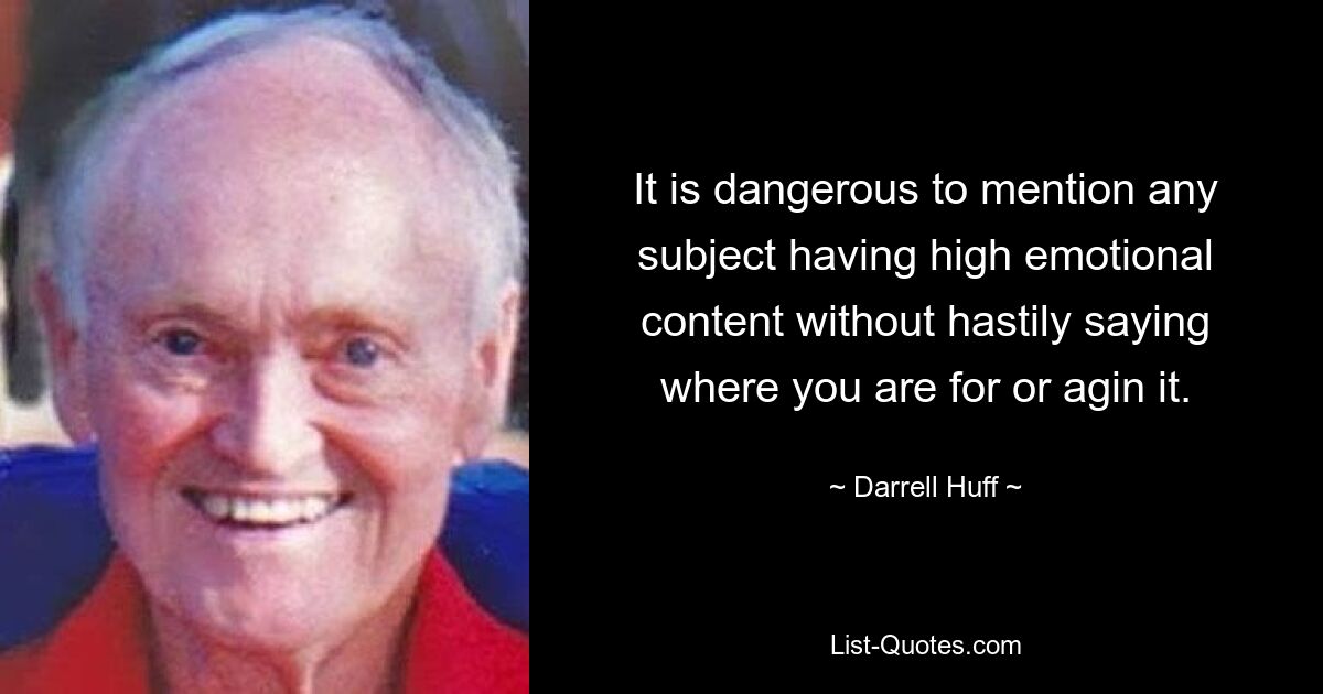 It is dangerous to mention any subject having high emotional content without hastily saying where you are for or agin it. — © Darrell Huff