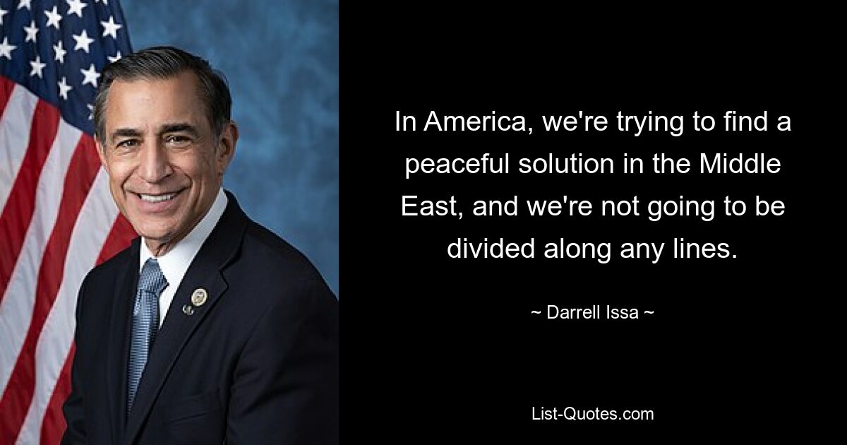 In America, we're trying to find a peaceful solution in the Middle East, and we're not going to be divided along any lines. — © Darrell Issa