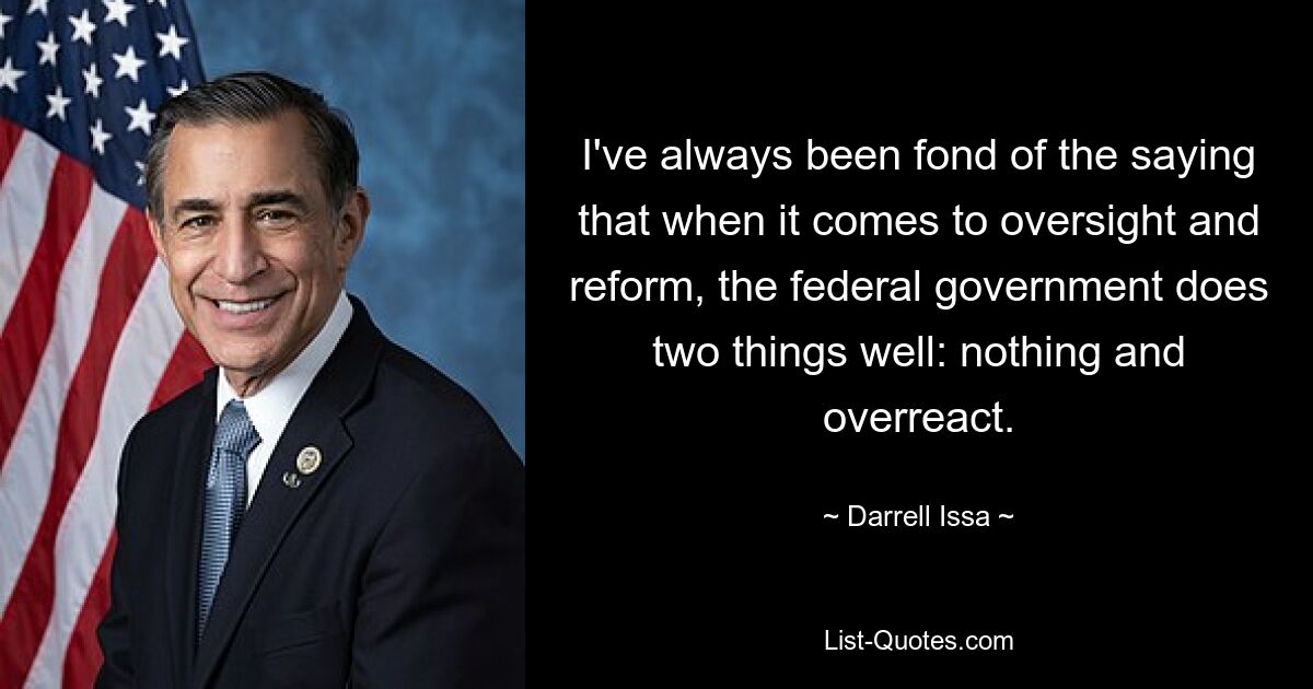 I've always been fond of the saying that when it comes to oversight and reform, the federal government does two things well: nothing and overreact. — © Darrell Issa