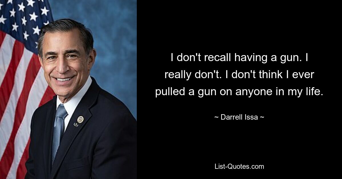 I don't recall having a gun. I really don't. I don't think I ever pulled a gun on anyone in my life. — © Darrell Issa