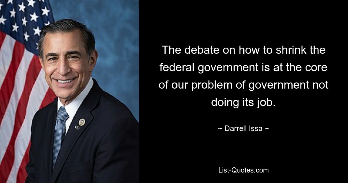 The debate on how to shrink the federal government is at the core of our problem of government not doing its job. — © Darrell Issa