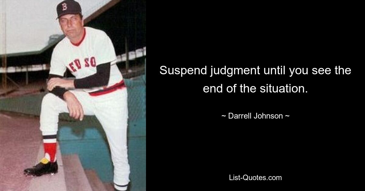 Suspend judgment until you see the end of the situation. — © Darrell Johnson