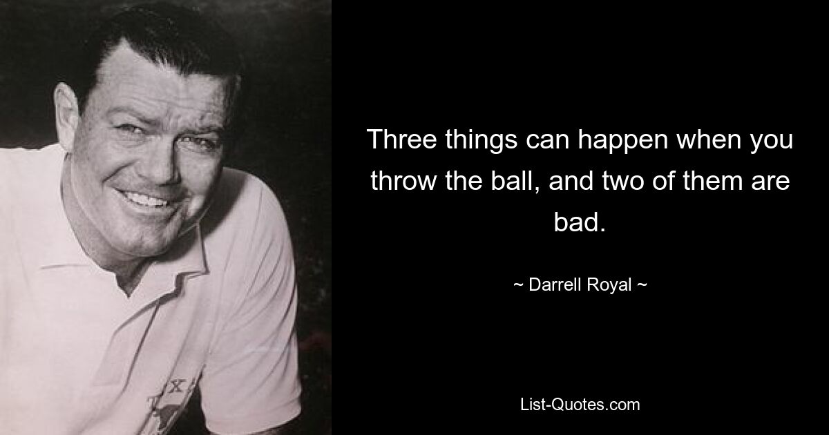 Three things can happen when you throw the ball, and two of them are bad. — © Darrell Royal