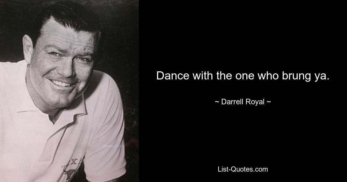 Dance with the one who brung ya. — © Darrell Royal