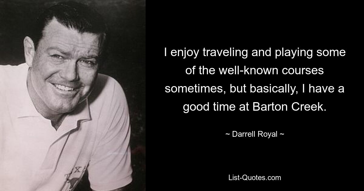 I enjoy traveling and playing some of the well-known courses sometimes, but basically, I have a good time at Barton Creek. — © Darrell Royal