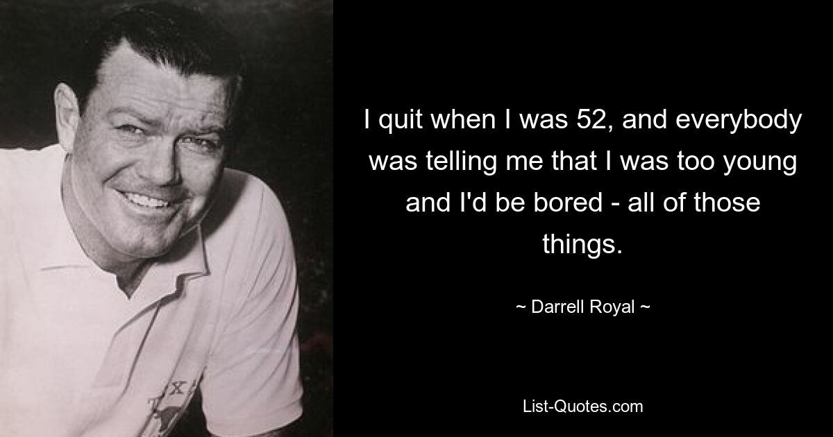 I quit when I was 52, and everybody was telling me that I was too young and I'd be bored - all of those things. — © Darrell Royal