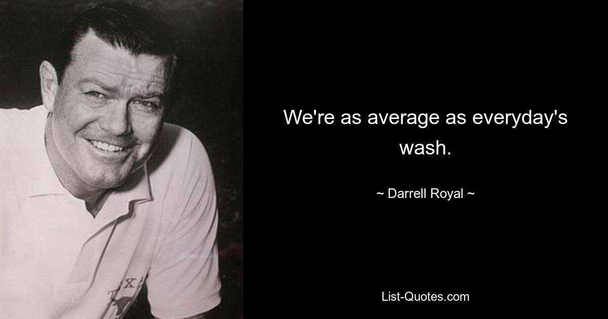 We're as average as everyday's wash. — © Darrell Royal