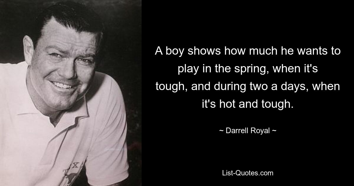 A boy shows how much he wants to play in the spring, when it's tough, and during two a days, when it's hot and tough. — © Darrell Royal