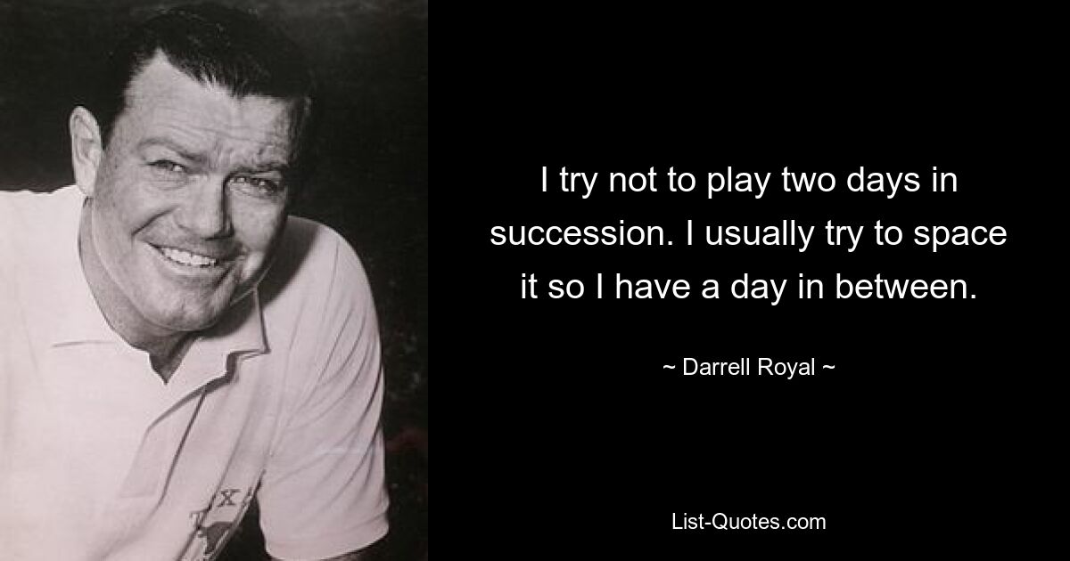 Ich versuche, nicht zwei Tage hintereinander zu spielen. Normalerweise versuche ich, den Abstand so einzuteilen, dass ich einen Tag dazwischen habe. — © Darrell Royal 