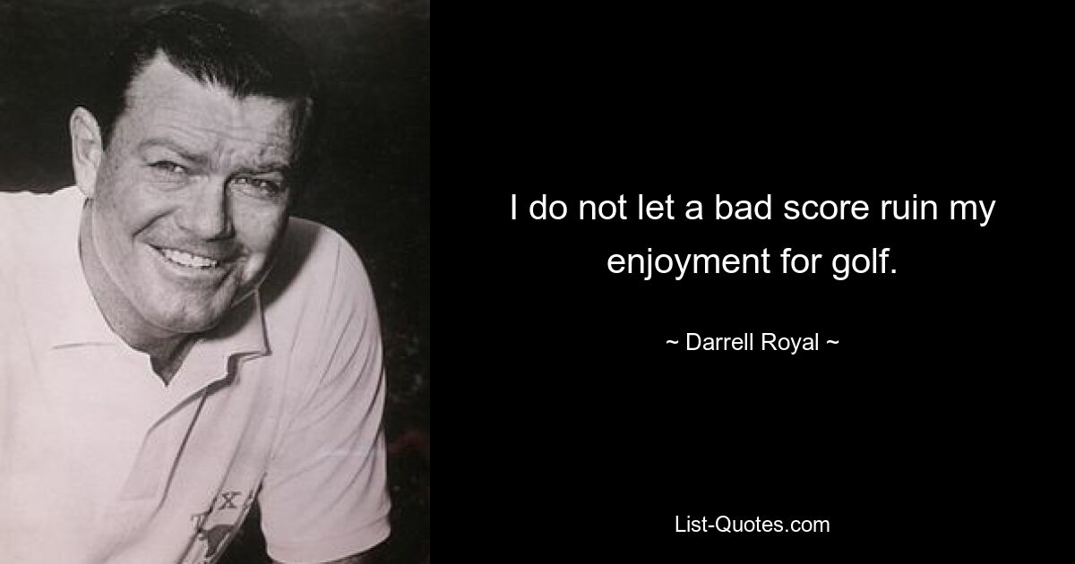 I do not let a bad score ruin my enjoyment for golf. — © Darrell Royal