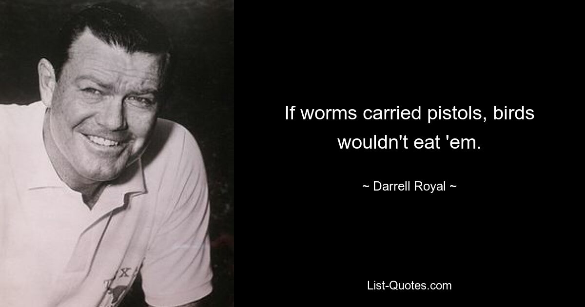 If worms carried pistols, birds wouldn't eat 'em. — © Darrell Royal