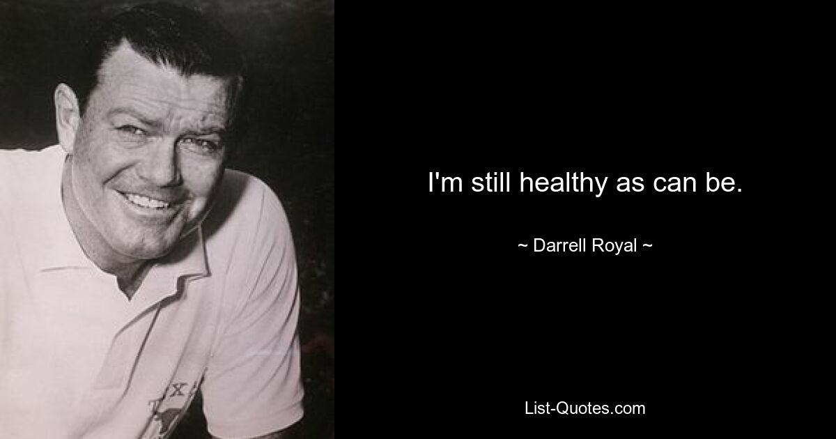 I'm still healthy as can be. — © Darrell Royal