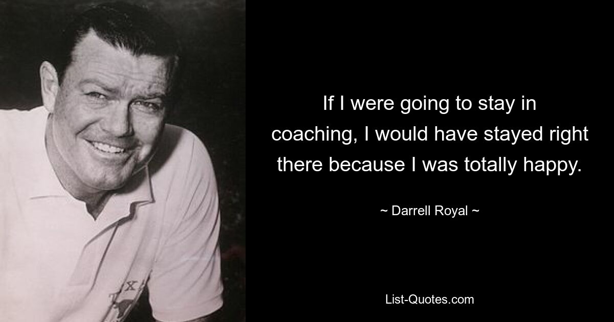 If I were going to stay in coaching, I would have stayed right there because I was totally happy. — © Darrell Royal