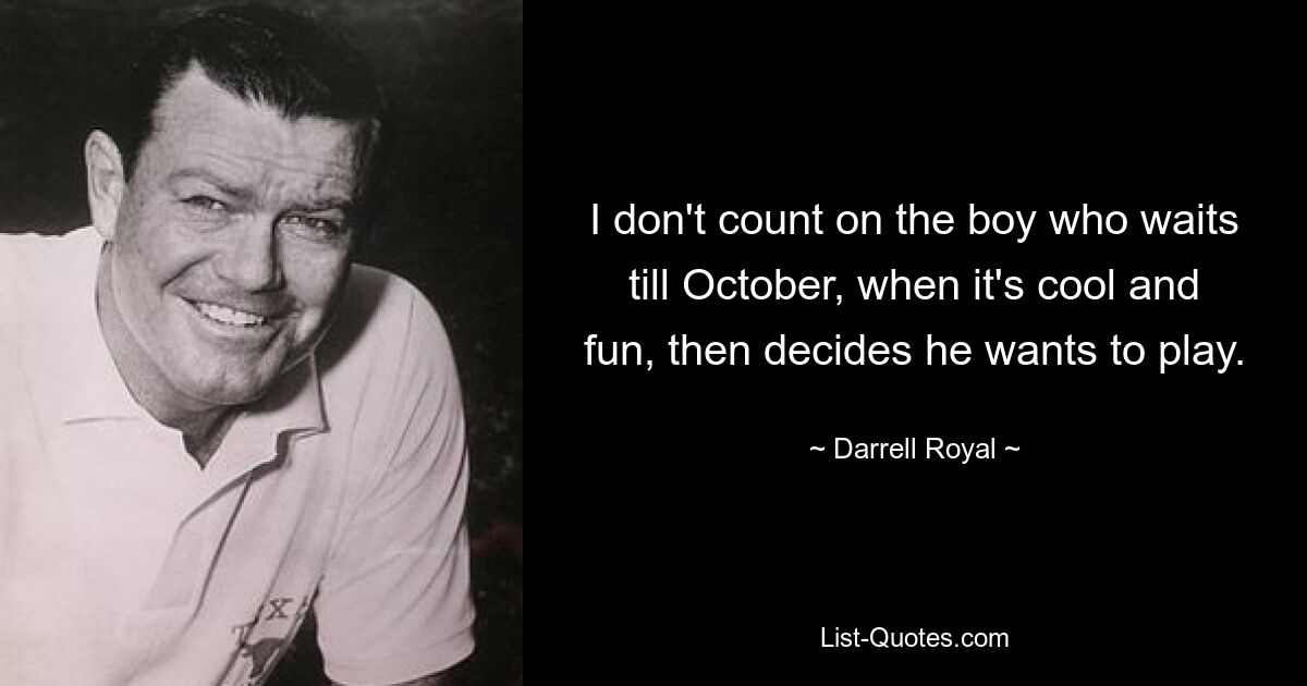 I don't count on the boy who waits till October, when it's cool and fun, then decides he wants to play. — © Darrell Royal