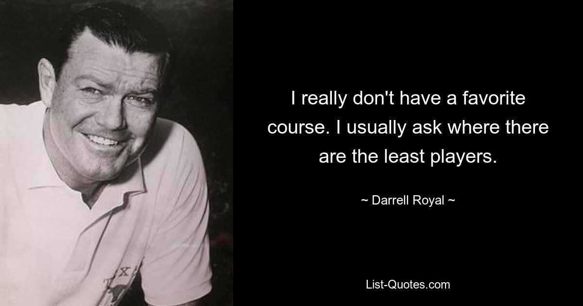 I really don't have a favorite course. I usually ask where there are the least players. — © Darrell Royal