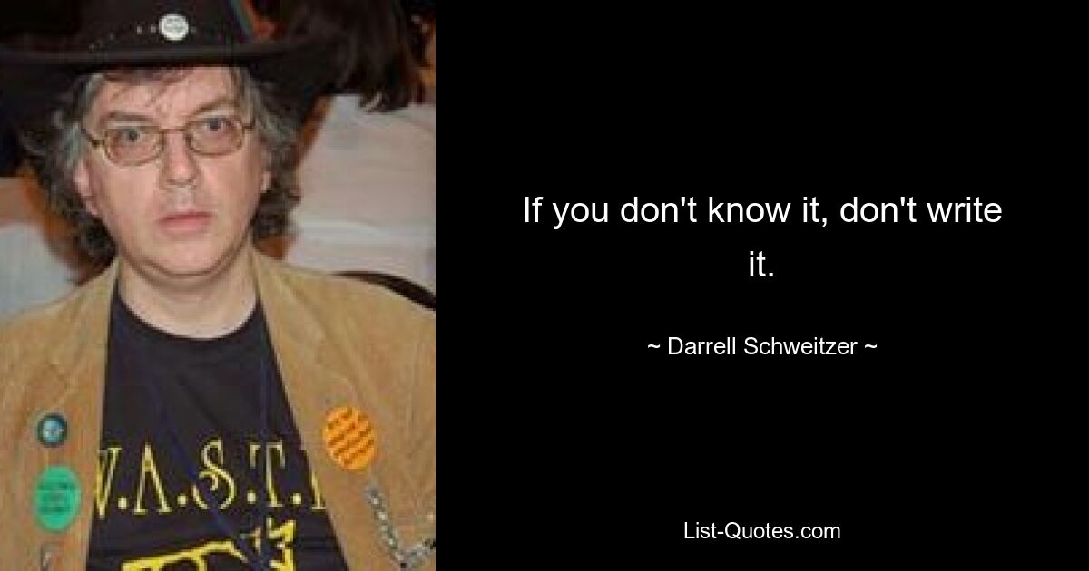 If you don't know it, don't write it. — © Darrell Schweitzer