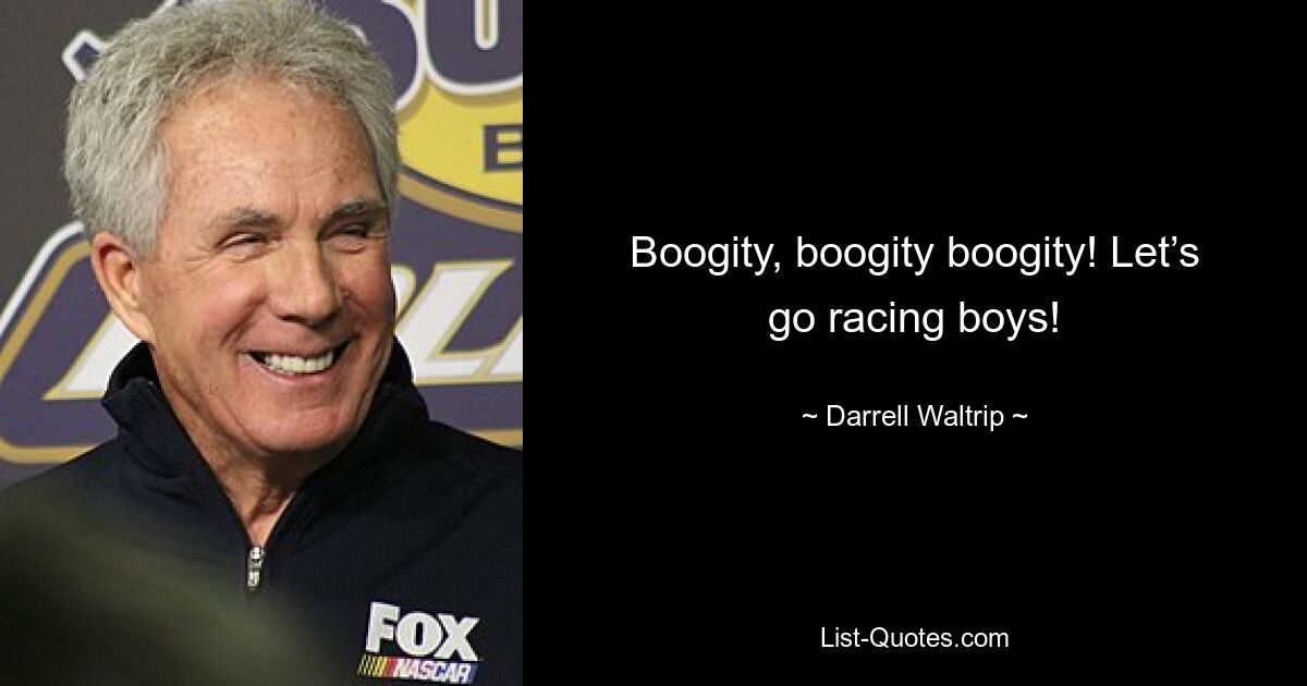 Boogity, boogity boogity! Let’s go racing boys! — © Darrell Waltrip