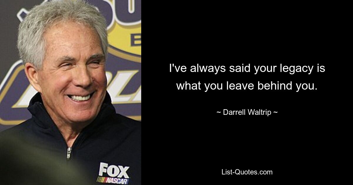 I've always said your legacy is what you leave behind you. — © Darrell Waltrip