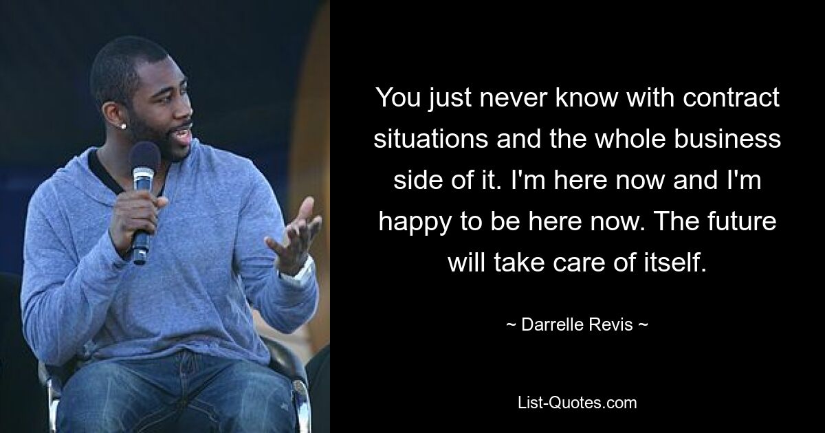 You just never know with contract situations and the whole business side of it. I'm here now and I'm happy to be here now. The future will take care of itself. — © Darrelle Revis