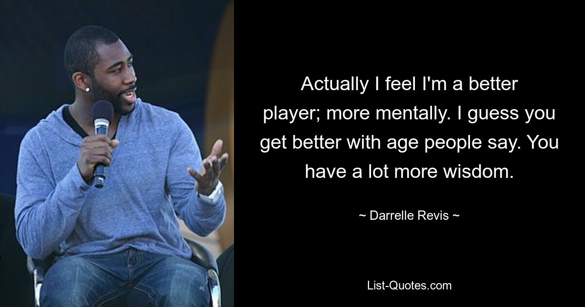 Actually I feel I'm a better player; more mentally. I guess you get better with age people say. You have a lot more wisdom. — © Darrelle Revis