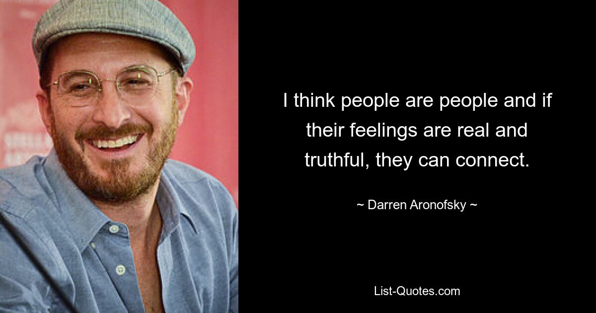 I think people are people and if their feelings are real and truthful, they can connect. — © Darren Aronofsky