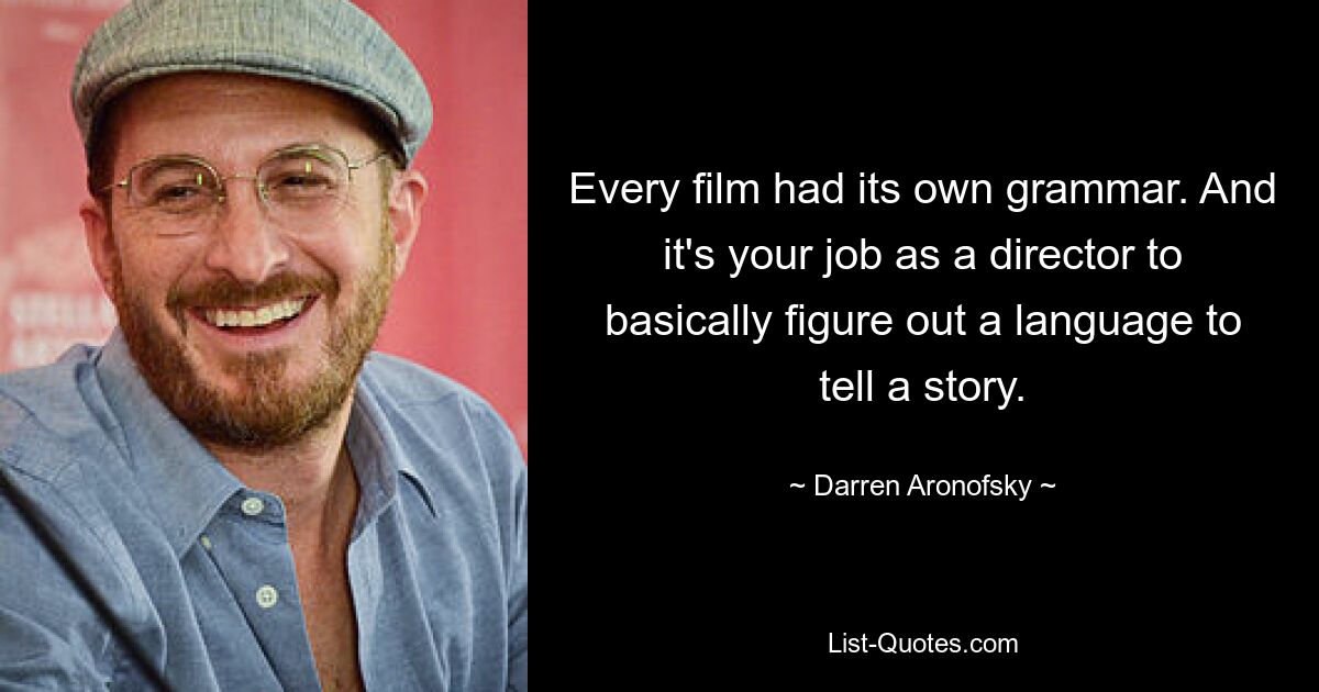 Every film had its own grammar. And it's your job as a director to basically figure out a language to tell a story. — © Darren Aronofsky