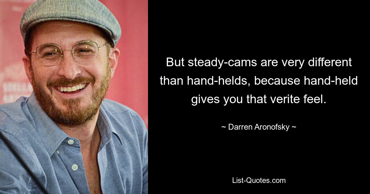 But steady-cams are very different than hand-helds, because hand-held gives you that verite feel. — © Darren Aronofsky