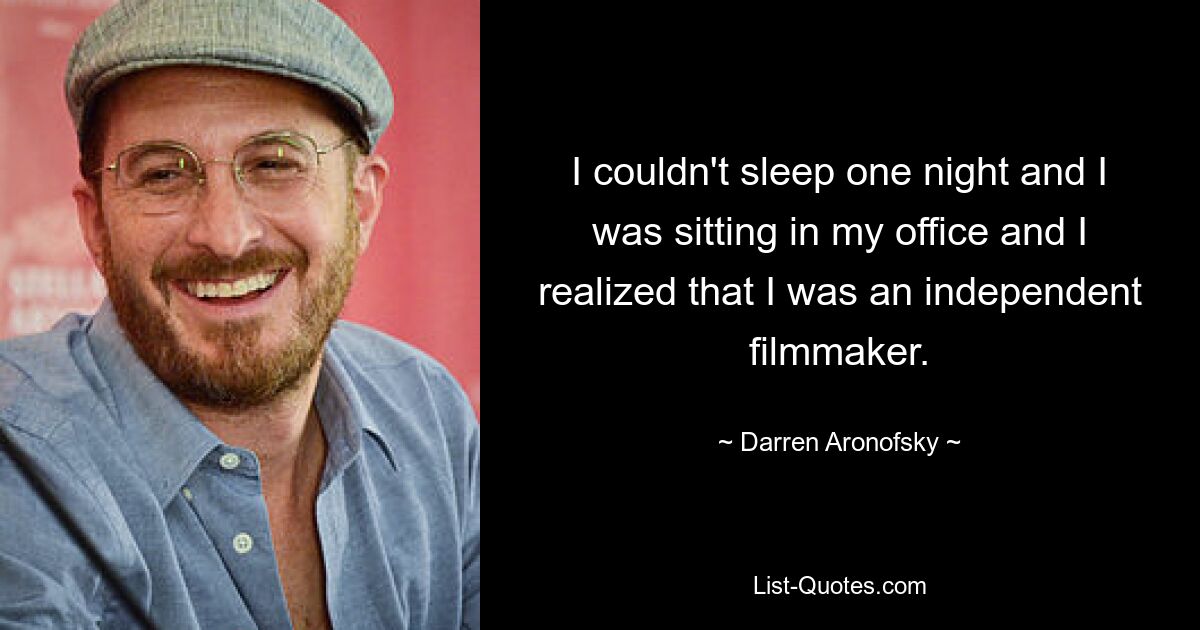 I couldn't sleep one night and I was sitting in my office and I realized that I was an independent filmmaker. — © Darren Aronofsky