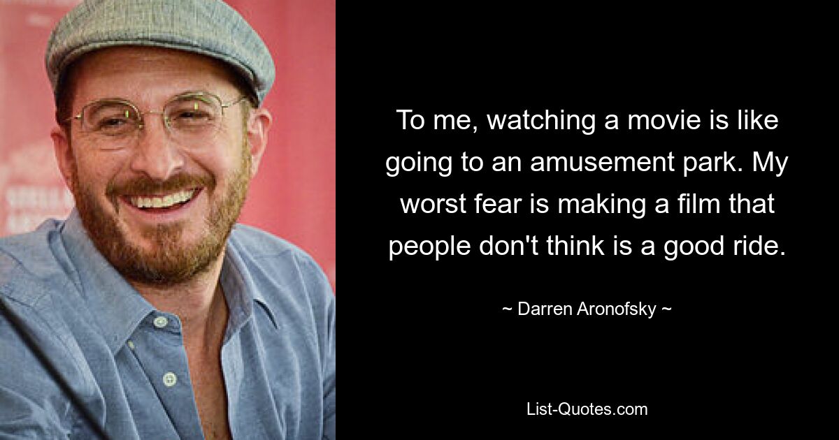 To me, watching a movie is like going to an amusement park. My worst fear is making a film that people don't think is a good ride. — © Darren Aronofsky