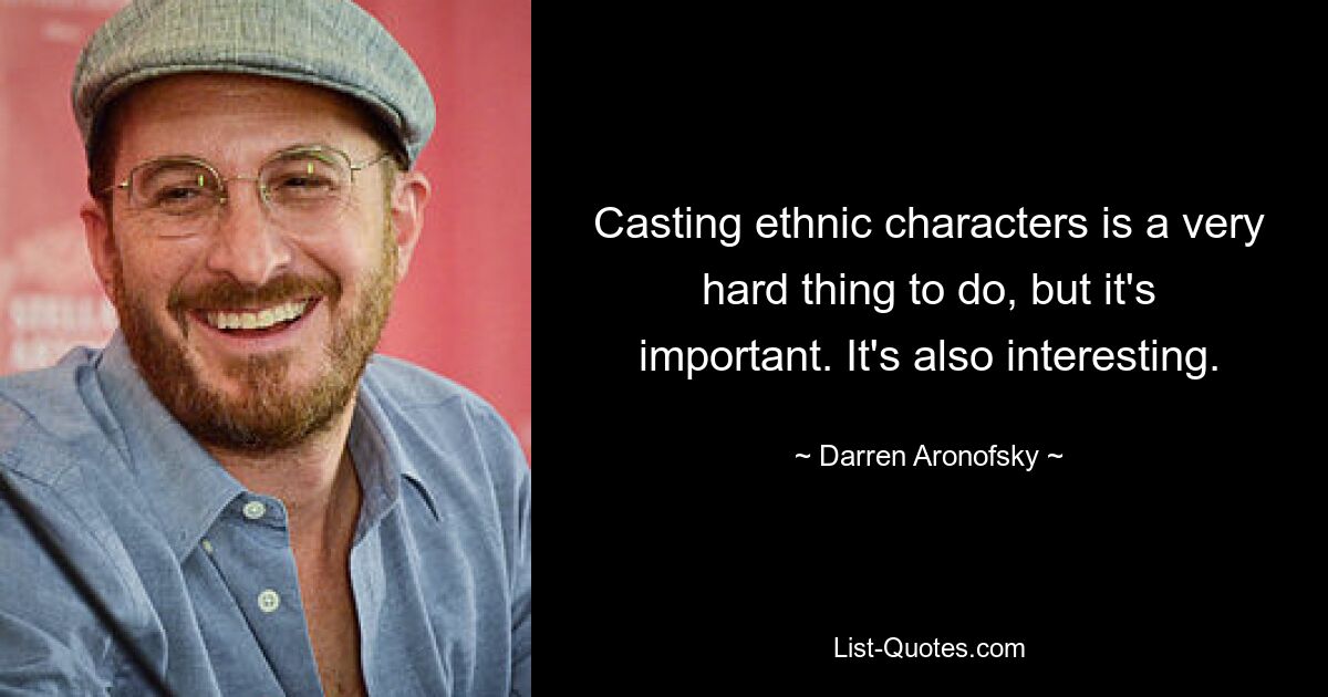 Casting ethnic characters is a very hard thing to do, but it's important. It's also interesting. — © Darren Aronofsky