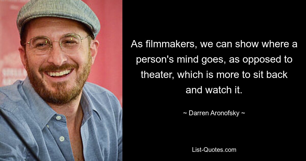 As filmmakers, we can show where a person's mind goes, as opposed to theater, which is more to sit back and watch it. — © Darren Aronofsky