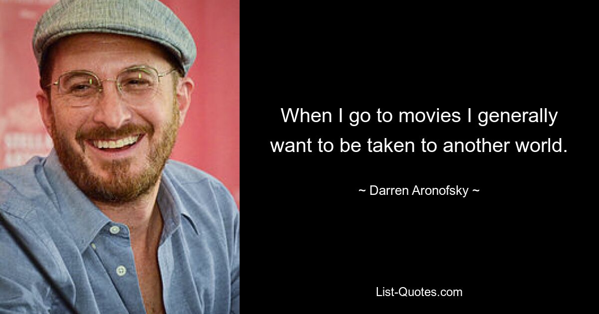 When I go to movies I generally want to be taken to another world. — © Darren Aronofsky