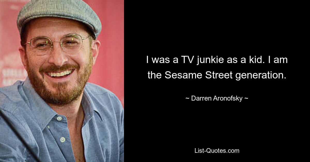 I was a TV junkie as a kid. I am the Sesame Street generation. — © Darren Aronofsky