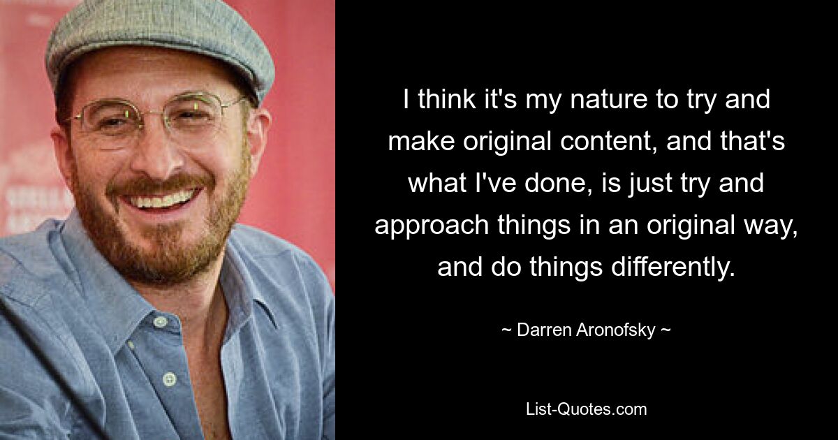 I think it's my nature to try and make original content, and that's what I've done, is just try and approach things in an original way, and do things differently. — © Darren Aronofsky