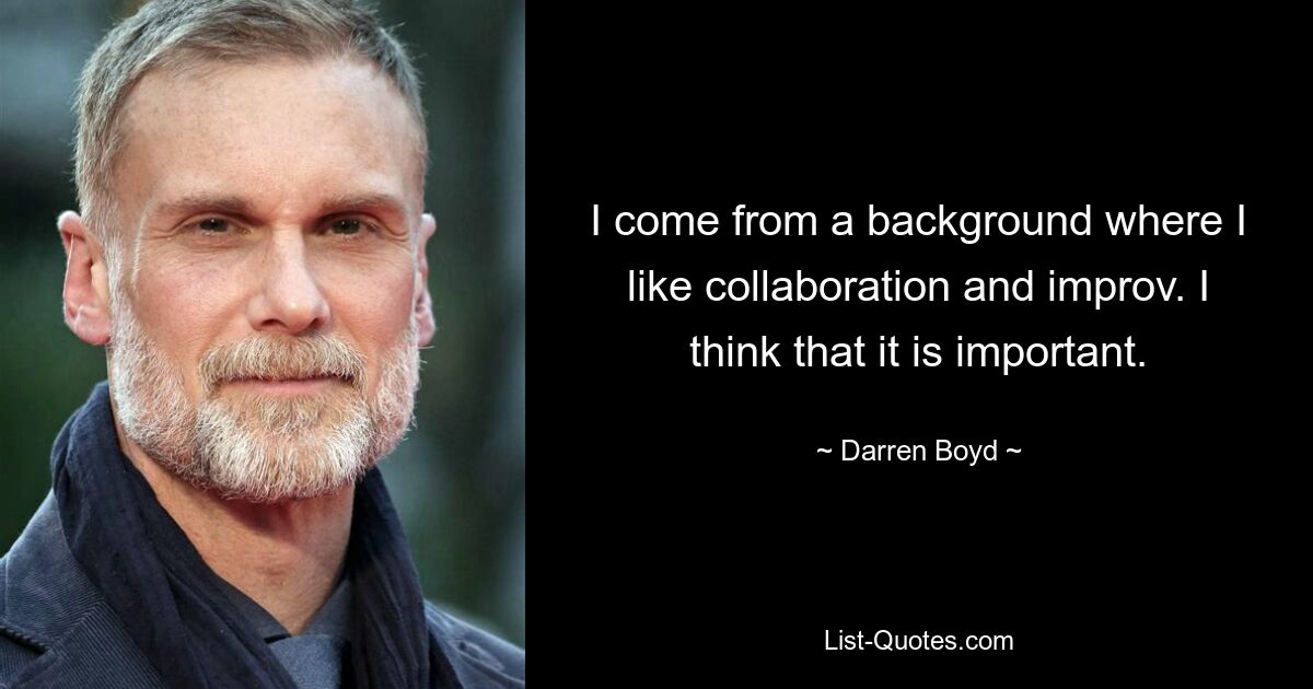 I come from a background where I like collaboration and improv. I think that it is important. — © Darren Boyd