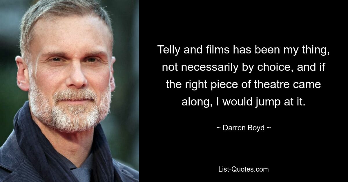 Telly and films has been my thing, not necessarily by choice, and if the right piece of theatre came along, I would jump at it. — © Darren Boyd