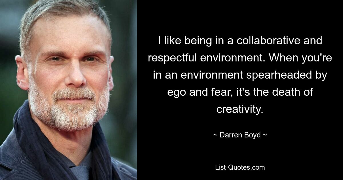 I like being in a collaborative and respectful environment. When you're in an environment spearheaded by ego and fear, it's the death of creativity. — © Darren Boyd