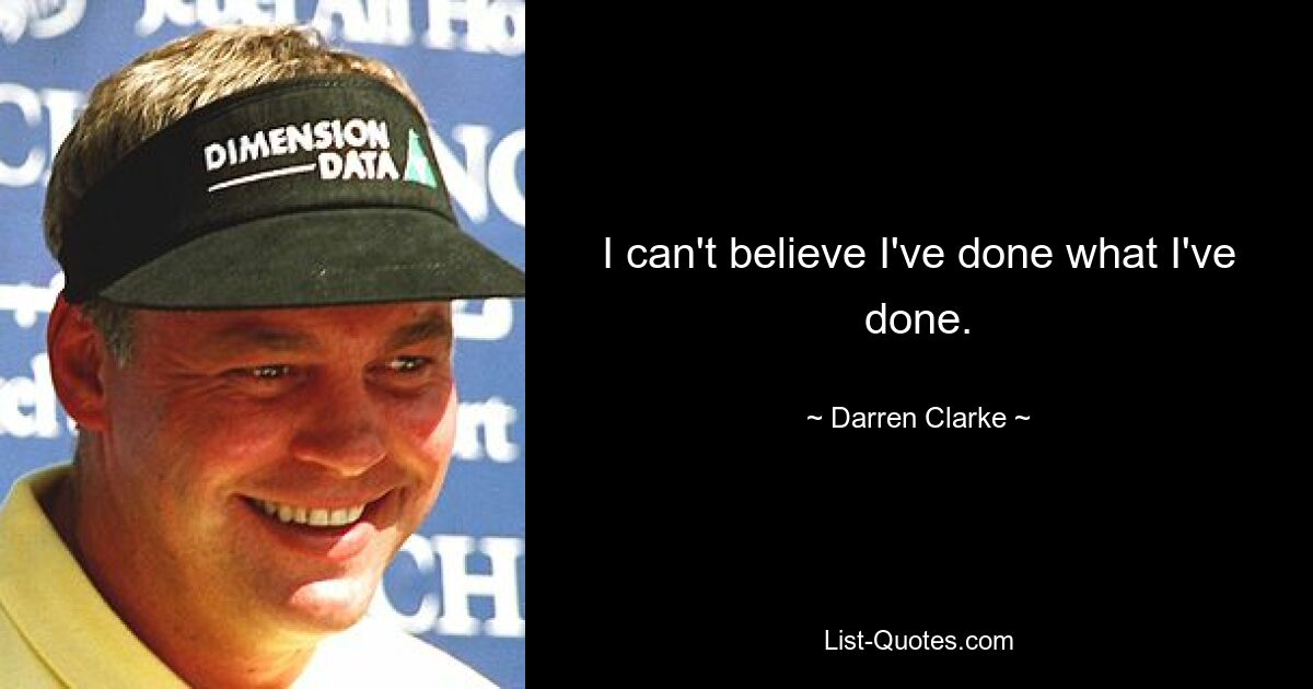 I can't believe I've done what I've done. — © Darren Clarke