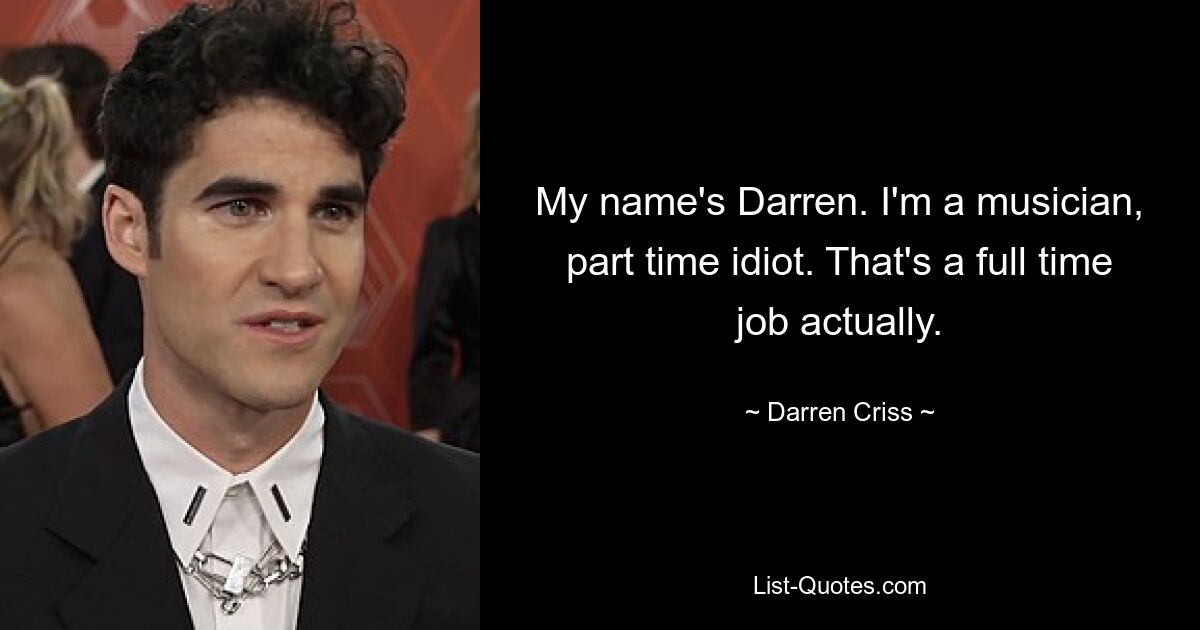 My name's Darren. I'm a musician, part time idiot. That's a full time job actually. — © Darren Criss